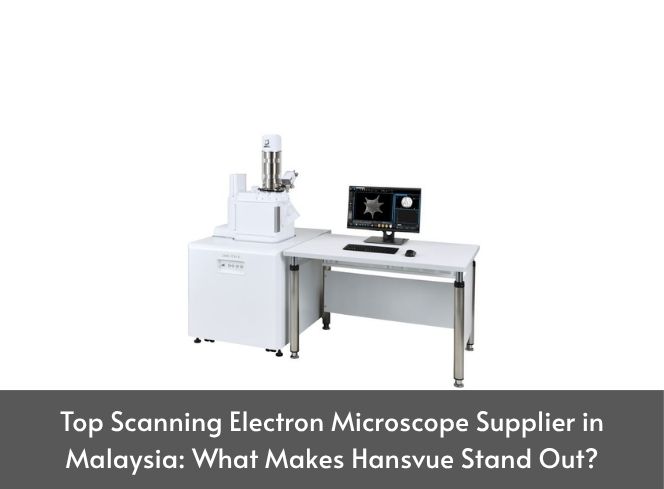 Top Scanning Electron Microscope Supplier in Malaysia: What Makes Hansvue Stand Out?