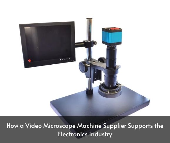 How a Video Microscope Machine Supplier Supports the Electronics Industry