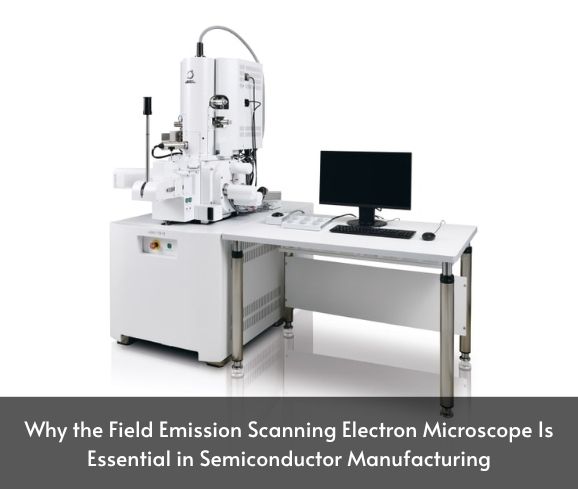 Why the Field Emission Scanning Electron Microscope Is Essential in Semiconductor Manufacturing